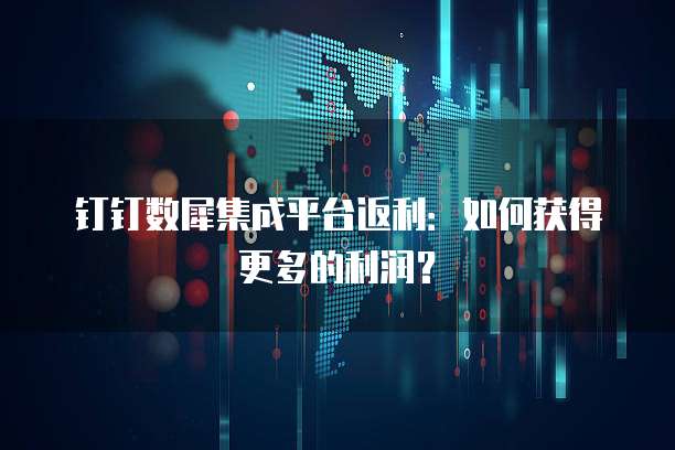 钉钉数犀集成平台返利:如何获得更多的利润?
