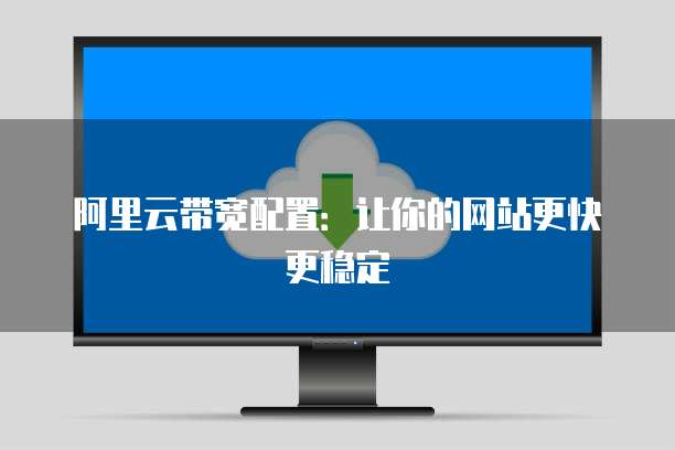 阿里云带宽配置:让你的网站更快更稳定