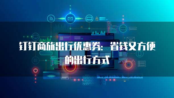 钉钉商旅出行优惠券：省钱又方便的出行方式