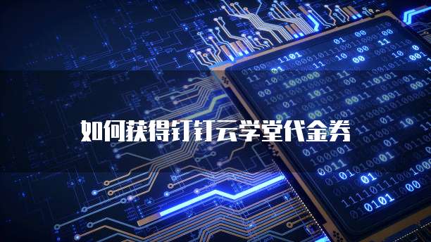 如何获得钉钉云学堂代金券
