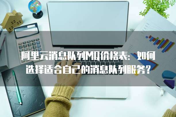 阿里云消息队列MQ价格表：如何选择适合自己的消息队列服务？