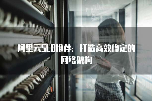 阿里云SLB推荐:打造高效稳定的网络架构