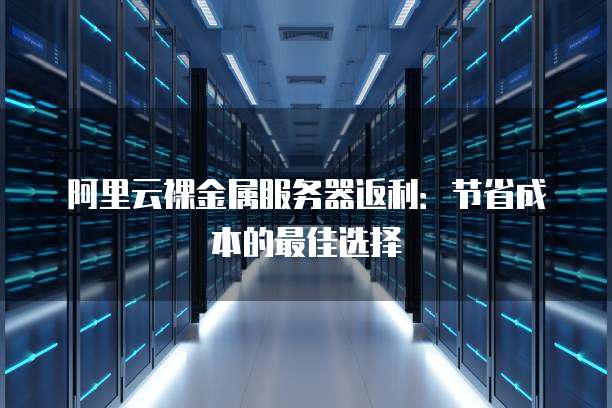 阿里云裸金属服务器返利:节省成本的最佳选择