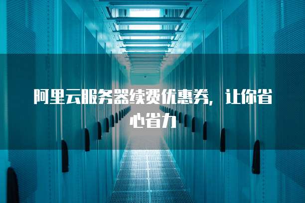 阿里云服务器续费优惠券,让你省心省力