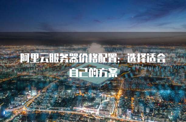 阿里云服务器价格配置:选择适合自己的方案