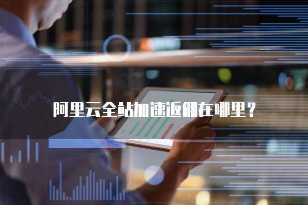 阿里云全站加速返佣在哪里?