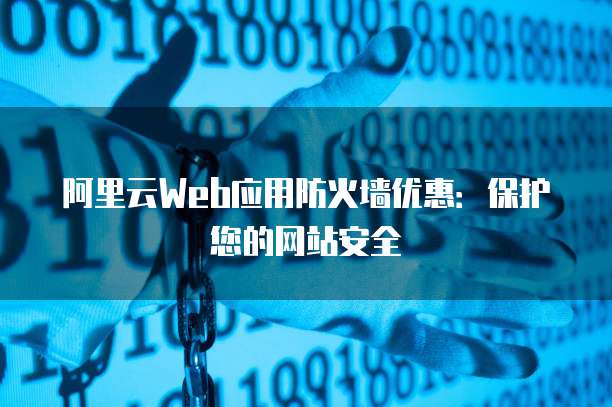 阿里云Web应用防火墙优惠:保护您的网站安全