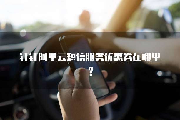 钉钉阿里云短信服务优惠券在哪里?