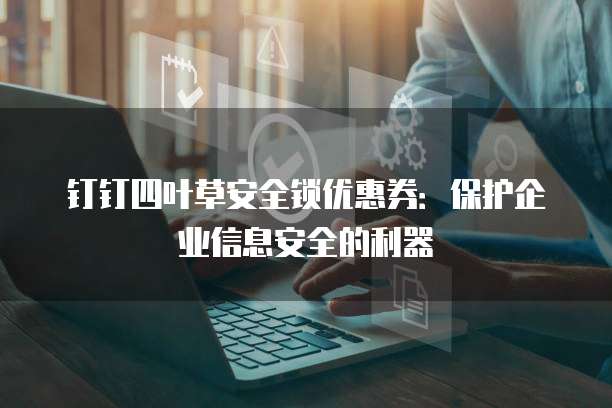 钉钉四叶草安全锁优惠券:保护企业信息安全的利器