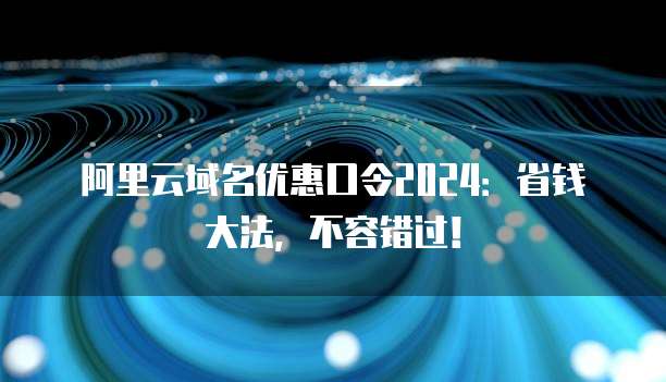 阿里云域名优惠口令2024:省钱大法,不容错过!