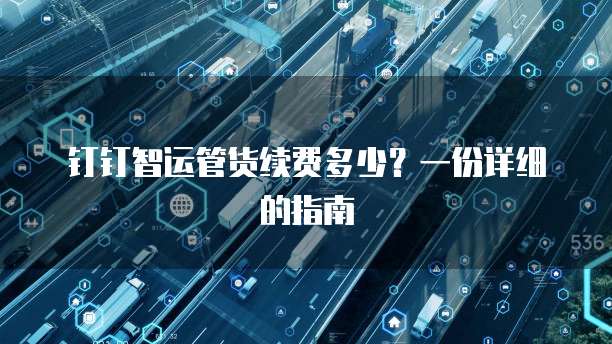 钉钉智运管货续费多少?一份详细的指南