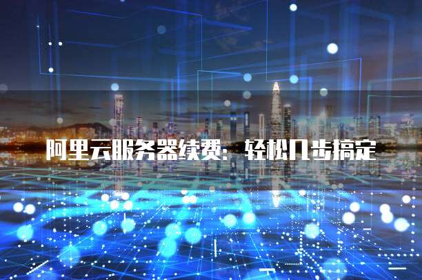 阿里云服务器续费:轻松几步搞定