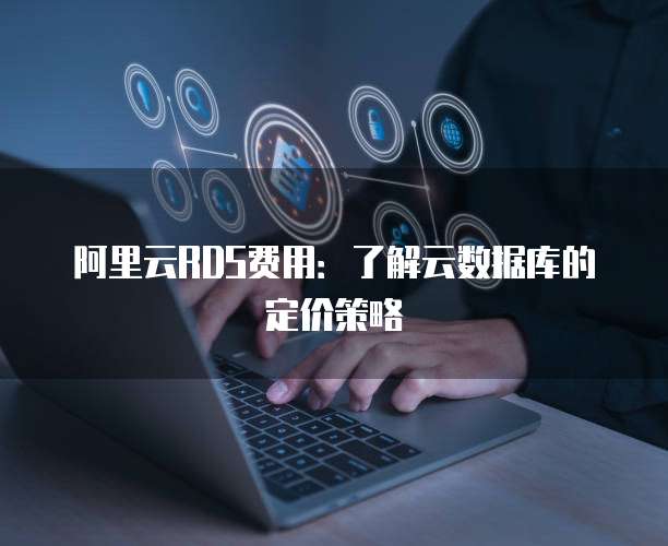 阿里云RDS费用:了解云数据库的定价策略
