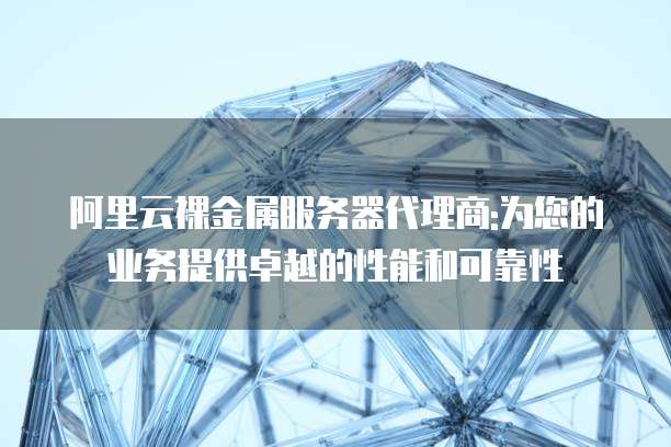 阿里云裸金属服务器代理商:为您的业务提供卓越的性能和可靠性