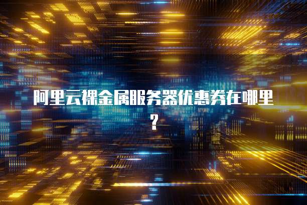 阿里云裸金属服务器优惠券在哪里?
