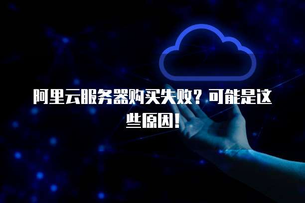 阿里云服务器购买失败?可能是这些原因!