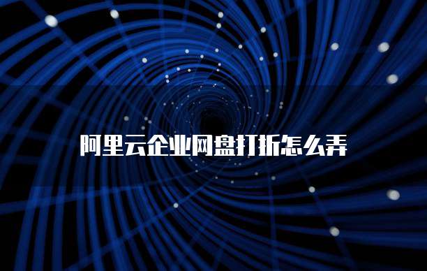 阿里云企业网盘打折怎么弄