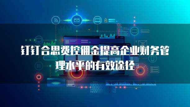钉钉合思费控佣金提高企业财务管理水平的有效途径