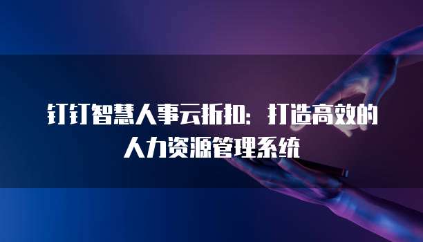 钉钉智慧人事云折扣：打造高效的人力资源管理系统