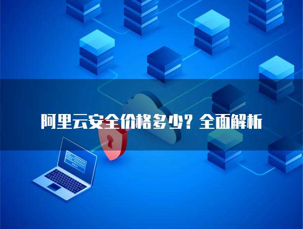 阿里云安全价格多少?全面解析