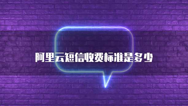 阿里云短信收费标准是多少