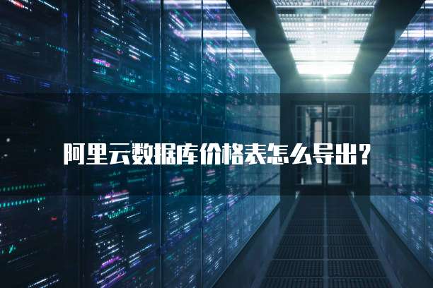 阿里云数据库价格表怎么导出?