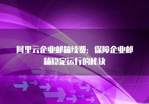 阿里云企业邮箱续费：保障企业邮箱稳定运行的秘诀