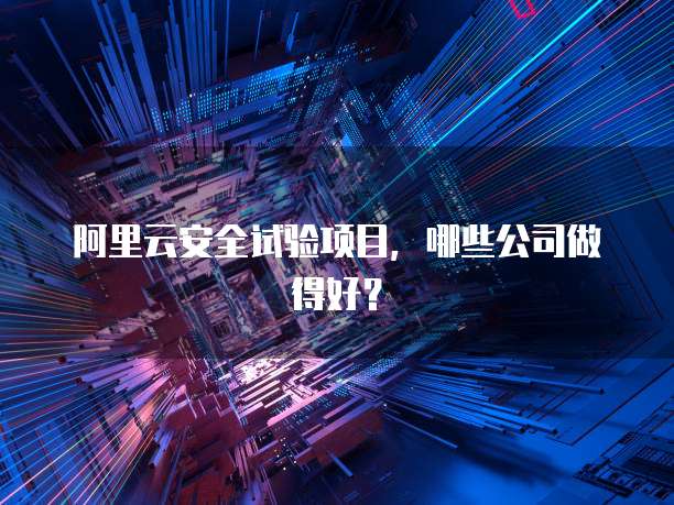阿里云安全试验项目,哪些公司做得好?