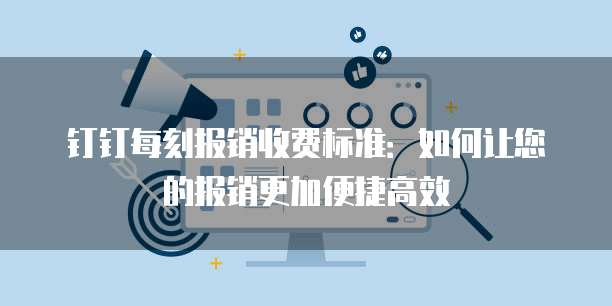 钉钉每刻报销收费标准:如何让您的报销更加便捷高效