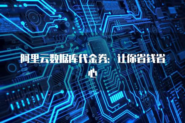 阿里云数据库代金券:让你省钱省心