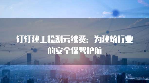 钉钉建工检测云续费:为建筑行业的安全保驾护航