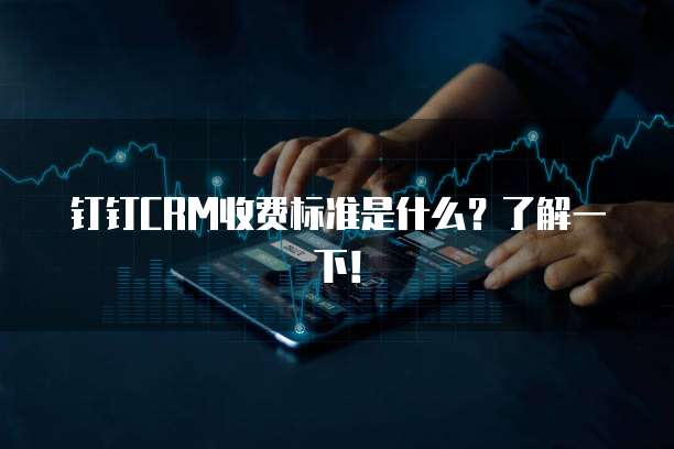钉钉CRM收费标准是什么？了解一下！