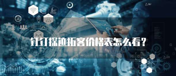 钉钉探迹拓客价格表怎么看?