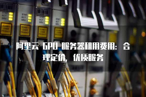 阿里云 GPU 服务器租用费用:合理定价,优质服务