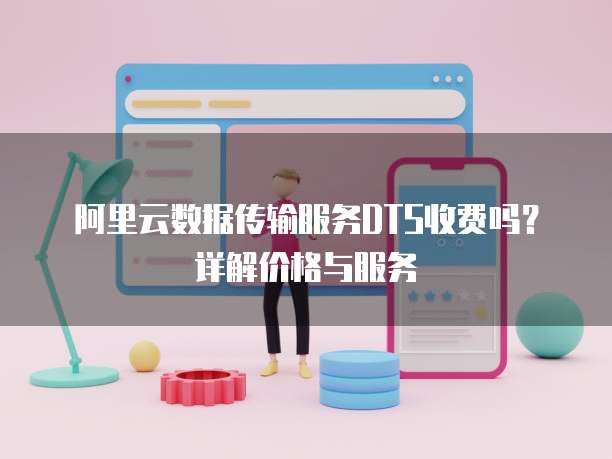 阿里云数据传输服务DTS收费吗?详解价格与服务