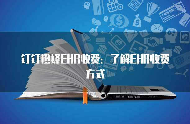 钉钉橙蜂EHR收费：了解EHR收费方式