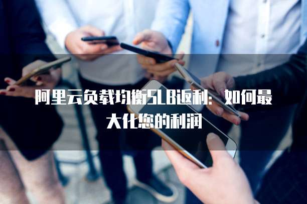 阿里云负载均衡SLB返利:如何最大化您的利润