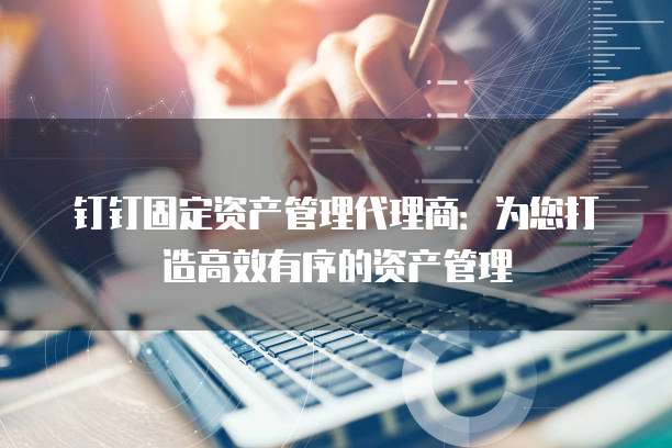 钉钉固定资产管理代理商：为您打造高效有序的资产管理