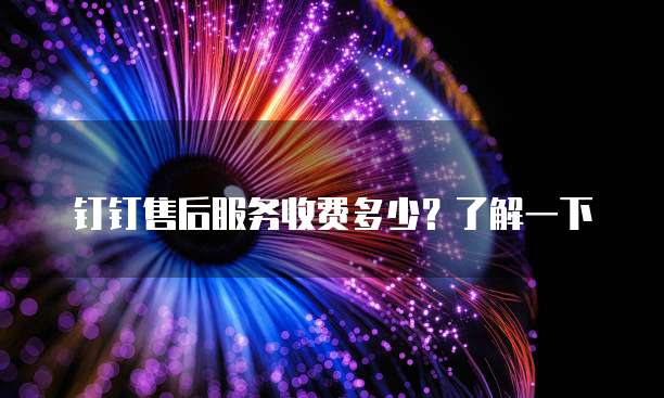 钉钉售后服务收费多少？了解一下