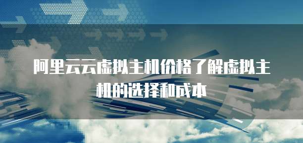 阿里云云虚拟主机价格了解虚拟主机的选择和成本