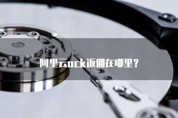 阿里云ack返佣在哪里?