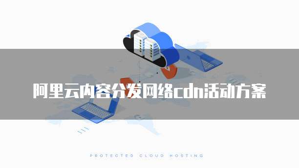 阿里云内容分发网络cdn活动方案