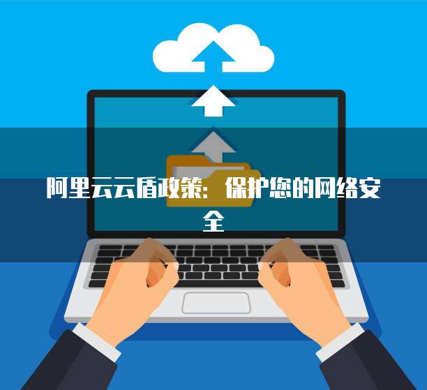 阿里云云盾政策：保护您的网络安全