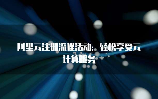 阿里云注册流程活动：轻松享受云计算服务