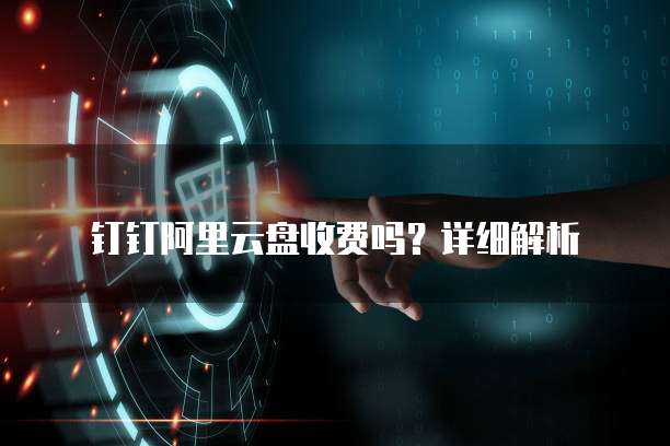 钉钉阿里云盘收费吗?详细解析