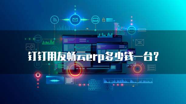 钉钉用友畅云erp多少钱一台？