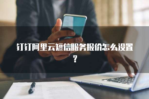 钉钉阿里云短信服务报价怎么设置?