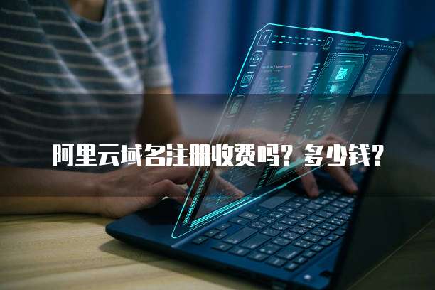 阿里云域名注册收费吗?多少钱?