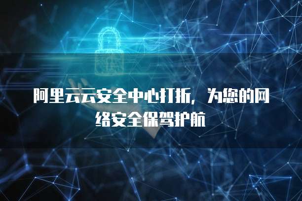 阿里云云安全中心打折,为您的网络安全保驾护航