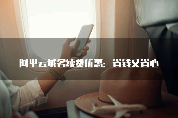 阿里云域名续费优惠:省钱又省心
